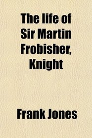 The life of Sir Martin Frobisher, Knight