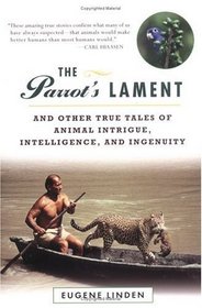 The Parrot's Lament : And Other True Tales of Animal Intrigue, Intelligence, and Ingenuity