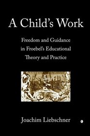 A Child's Work: Freedom and Guidance in Froebel's Educational Theory and Practice