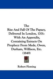 The Rise And Fall Of The Papacy, Delivered In London, 1701: With An Appendix, Containing Extracts On Prophecy From Mede, Owen, Durham, Willison, Etc. (1849)