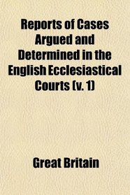 Reports of Cases Argued and Determined in the English Ecclesiastical Courts (v. 1)