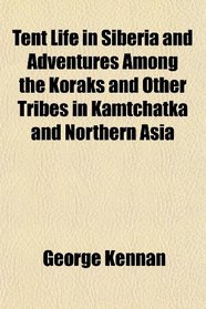 Tent Life in Siberia and Adventures Among the Koraks and Other Tribes in Kamtchatka and Northern Asia