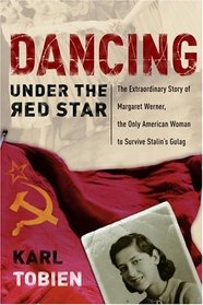 Dancing Under the Red Star : The Extraordinary Story of Margaret Werner, the Only American Woman to Survive Stalin's Gulag