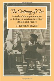 The Clothing of Clio: A Study of the Representation of History in Ninetennth-Century Britain and France