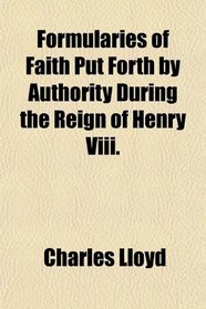 Formularies of Faith Put Forth by Authority During the Reign of Henry Viii.