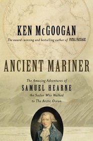 Ancient Mariner: The Amazing Adventures of Samuel Hearne, the Sailor Who Walked to the Arctic Ocean