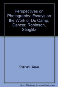 Perspectives on Photography: Essays on the Work of Du Camp, Dancer, Robinson, Stieglitz