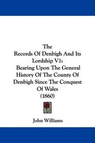 The Records Of Denbigh And Its Lordship V1: Bearing Upon The General History Of The County Of Denbigh Since The Conquest Of Wales (1860)