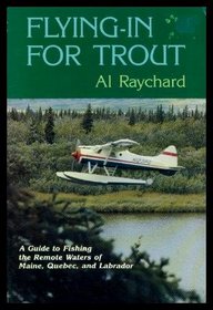 Flying in for Trout: A Guide to Fishing the Remote Waters of Maine, Quebec, and Labrador