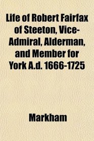 Life of Robert Fairfax of Steeton, Vice-Admiral, Alderman, and Member for York A.d. 1666-1725