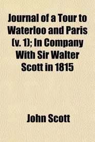 Journal of a Tour to Waterloo and Paris (v. 1); In Company With Sir Walter Scott in 1815