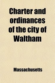 Charter and ordinances of the city of Waltham