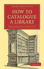 How to Catalogue a Library (Cambridge Library Collection - Printing and Publishing History)