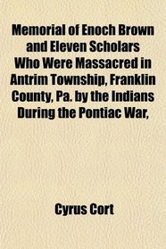 Memorial of Enoch Brown and Eleven Scholars Who Were Massacred in Antrim Township, Franklin County, Pa. by the Indians During the Pontiac War,