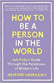 How to Be a Person in the World: Ask Polly's Guide Through the Paradoxes of Modern Life