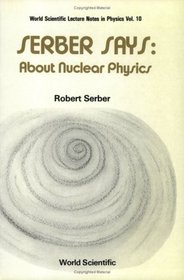 Serber Says: About Nuclear Physics (World Scientific Lecture Notes in Physics)