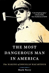 The Most Dangerous Man in America: The Making of Douglas MacArthur