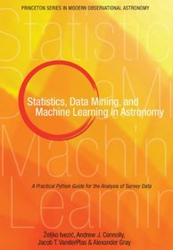 Statistics, Data Mining, and Machine Learning in Astronomy: A Practical Python Guide for the Analysis of Survey Data (Princeton Series in Modern Observational Astronomy)