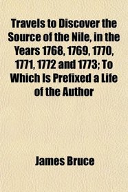 Travels to Discover the Source of the Nile, in the Years 1768, 1769, 1770, 1771, 1772 and 1773; To Which Is Prefixed a Life of the Author
