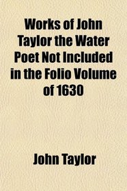Works of John Taylor the Water Poet Not Included in the Folio Volume of 1630