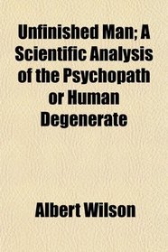 Unfinished Man; A Scientific Analysis of the Psychopath or Human Degenerate