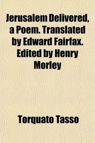 Jerusalem Delivered, a Poem. Translated by Edward Fairfax. Edited by Henry Morley