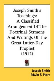 Joseph Smith's Teachings: A Classified Arrangement Of The Doctrinal Sermons And Writings Of The Great Latter-Day Prophet (1912)