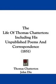 The Life Of Thomas Chatterton: Including His Unpublished Poems And Correspondence (1851)