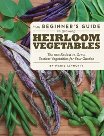 The Beginner's Guide to Growing Heirloom Vegetables: The 100 Easiest-to-Grow, Tastiest-to-Eat Vegetables for Your Garden