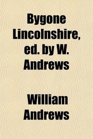 Bygone Lincolnshire, ed. by W. Andrews
