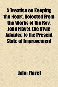 A Treatise on Keeping the Heart. Selected From the Works of the Rev. John Flavel. the Style Adapted to the Present State of Improvement
