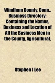 Windham County, Conn., Business Directory; Containing the Names, Business and Location of All the Business Men in the County, Agricultural,