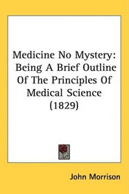 Medicine No Mystery: Being A Brief Outline Of The Principles Of Medical Science (1829)