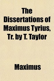 The Dissertations of Maximus Tyrius, Tr. by T. Taylor