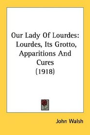 Our Lady Of Lourdes: Lourdes, Its Grotto, Apparitions And Cures (1918)