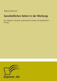 Ganzheitliches Sehen in der Werbung: Ein Vergleich zwischen systemischen Ansatz und taoistischem Prinzip (German Edition)