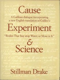 Cause, Experiment, and Science: A Galilean Dialogue, Incorporating a New English Translation of Galileo's Bodies That Stay Atop Water, or Move in It
