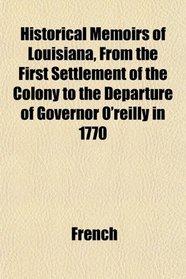 Historical Memoirs of Louisiana, From the First Settlement of the Colony to the Departure of Governor O'reilly in 1770