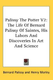 Palissy The Potter V2: The Life Of Bernard Palissy Of Saintes, His Labors And Discoveries In Art And Science