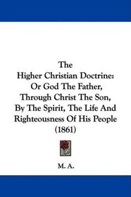 The Higher Christian Doctrine: Or God The Father, Through Christ The Son, By The Spirit, The Life And Righteousness Of His People (1861)