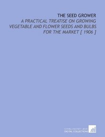 The Seed Grower: A Practical Treatise on Growing Vegetable and Flower Seeds and Bulbs for the Market [ 1906 ]