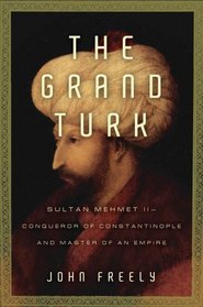 The Grand Turk: Sultan Mehmet II-Conqueror of Constantinople and Master of an Empire