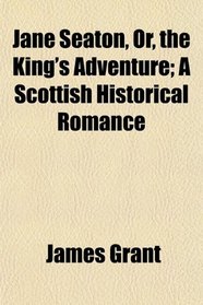 Jane Seaton, Or, the King's Adventure; A Scottish Historical Romance
