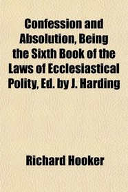 Confession and Absolution, Being the Sixth Book of the Laws of Ecclesiastical Polity, Ed. by J. Harding