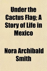 Under the Cactus Flag; A Story of Life in Mexico