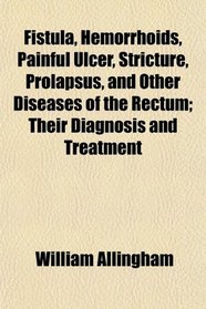 Fistula, Hemorrhoids, Painful Ulcer, Stricture, Prolapsus, and Other Diseases of the Rectum; Their Diagnosis and Treatment