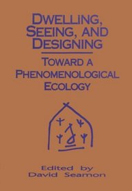 Dwelling, Seeing, and Designing: Toward a Phenomenological Ecology (Suny Series in Environmental and Architectural Phenomenology)