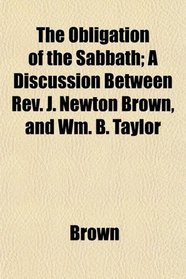The Obligation of the Sabbath; A Discussion Between Rev. J. Newton Brown, and Wm. B. Taylor