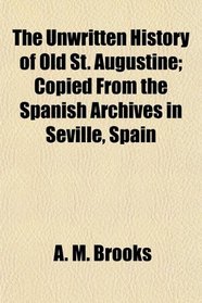 The Unwritten History of Old St. Augustine; Copied From the Spanish Archives in Seville, Spain