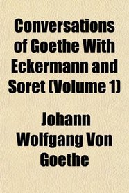 Conversations of Goethe With Eckermann and Soret (Volume 1)